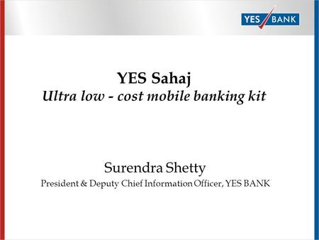 Surendra Shetty President & Deputy Chief Information Officer, YES BANK YES Sahaj Ultra low - cost mobile banking kit.