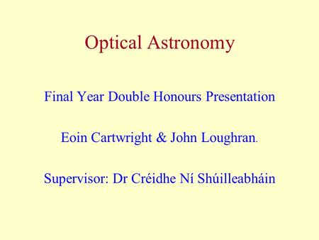 Optical Astronomy Final Year Double Honours Presentation Eoin Cartwright & John Loughran. Supervisor: Dr Créidhe Ní Shúilleabháin.