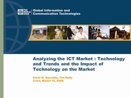 Analyzing the ICT Market : Technology and Trends and the Impact of Technology on the Market Carlo M. Rossotto, Tim Kelly Cairo, March 10, 2009.