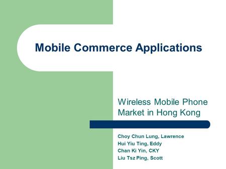 Mobile Commerce Applications Wireless Mobile Phone Market in Hong Kong Choy Chun Lung, Lawrence Hui Yiu Ting, Eddy Chan Ki Yin, CKY Liu Tsz Ping, Scott.