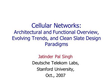 Cellular Networks: Architectural and Functional Overview, Evolving Trends, and Clean Slate Design Paradigms Jatinder Pal Singh Deutsche Telekom Labs, Stanford.