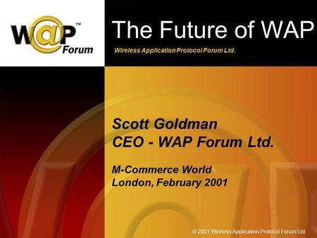 Wireless Application Protocol Forum Ltd.  2001 Wireless Application Protocol Forum Ltd. The Future of WAP Scott Goldman CEO - WAP Forum Ltd. M-Commerce.