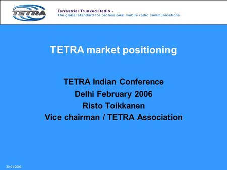 TETRA market positioning TETRA Indian Conference Delhi February 2006 Risto Toikkanen Vice chairman / TETRA Association 30.01.2006.
