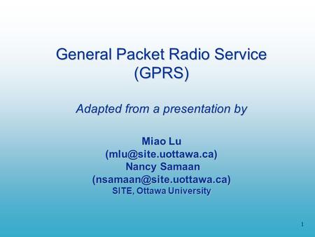 1 General Packet Radio Service (GPRS) Adapted from a presentation by Miao Lu Nancy Samaan SITE, Ottawa.
