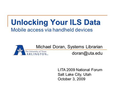 Unlocking Your ILS Data Unlocking Your ILS Data Mobile access via handheld devices Michael Doran, Systems Librarian LITA 2009 National Forum.