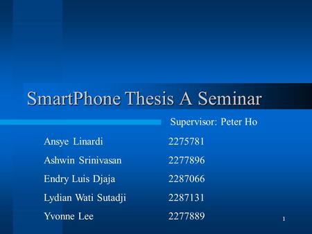 1 SmartPhone Thesis A Seminar Ansye Linardi2275781 Ashwin Srinivasan 2277896 Endry Luis Djaja 2287066 Lydian Wati Sutadji 2287131 Yvonne Lee 2277889 Supervisor: