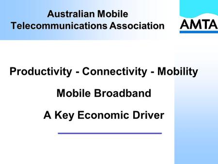 Australian Mobile Telecommunications Association Productivity - Connectivity - Mobility Mobile Broadband A Key Economic Driver.
