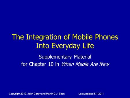 The Integration of Mobile Phones Into Everyday Life Supplementary Material for Chapter 10 in When Media Are New Copyright 2010, John Carey and Martin C.J.