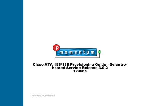 IP Momentum Confidential Cisco ATA 186/188 Provisioning Guide—Sylantro- hosted Service Release 3.0.2 1/06/05.