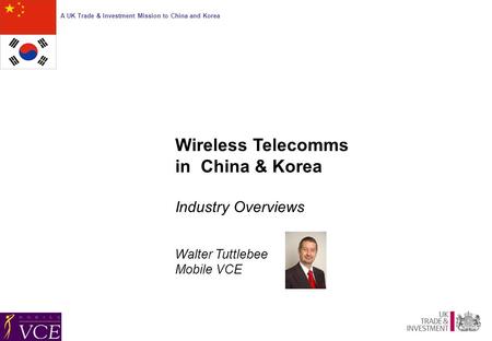 A UK Trade & Investment Mission to China and Korea Wireless Telecomms in China & Korea Industry Overviews Walter Tuttlebee Mobile VCE.