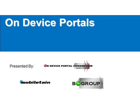 On Device Portals Presented By:. Mobiletain & The On Device Portal Consortium The ODPC was formed by Mobiletain/B2 Group to: Further the advancements.