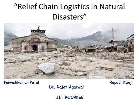 Purvishkumar Patel Repaul Kanji Dr. Rajat Agarwal IIT ROORKEE “Relief Chain Logistics in Natural Disasters”