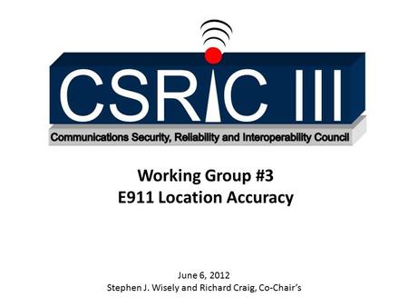 Working Group #3 E911 Location Accuracy June 6, 2012 Stephen J. Wisely and Richard Craig, Co-Chair’s.