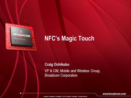 Www.broadcom.com Craig Ochikubo VP & GM, Mobile and Wireless Group, Broadcom Corporation NFC’s Magic Touch Broadcom Proprietary & Confidential. © 2011.