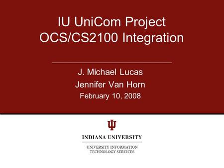 IU UniCom Project OCS/CS2100 Integration UNIVERSITY INFORMATION TECHNOLOGY SERVICES J. Michael Lucas Jennifer Van Horn February 10, 2008.
