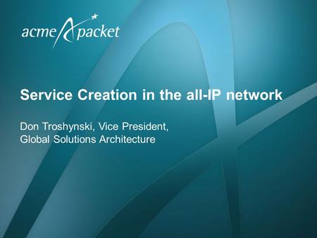 Service Creation in the all-IP network Don Troshynski, Vice President, Global Solutions Architecture.