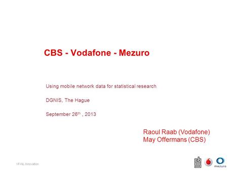 VF-NL Innovation CBS - Vodafone - Mezuro Using mobile network data for statistical research DGNIS, The Hague September 26 th, 2013 Raoul Raab (Vodafone)