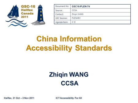 ICT Accessibility For AllHalifax, 31 Oct – 3 Nov 2011 China Information Accessibility Standards Zhiqin WANG CCSA CCSA Document No: GSC16-PLEN-74 Source:
