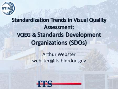 Arthur Webster SDOs developing Visual Quality Assessment Standards ●International Telecommunications Union (ITU)  ITU-T Study.