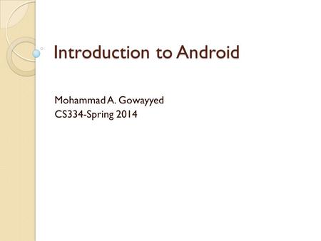 Introduction to Android Mohammad A. Gowayyed CS334-Spring 2014.