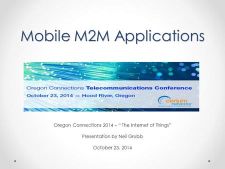 Mobile M2M Applications Oregon Connections 2014 – “ The Internet of Things” Presentation by Neil Grubb October 23, 2014.