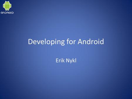 Developing for Android Erik Nykl. Developing for Android History of Mobile Why Android? Mobile Development Process Writing Code! – Android API (Google’s.