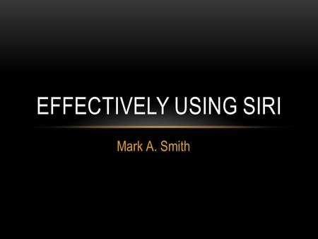 Mark A. Smith EFFECTIVELY USING SIRI. SIRI START-UP Enabling - Settings  General  Siri Uses 3G/4G and Wi-Fi networks to communicate rapidly with Apple’s.