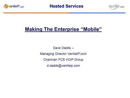 Hosted Services.com Hosted Services.com Making The Enterprise “Mobile” Dave Dadds – Managing Director VanillaIP.com Chairman FCS VOIP Group