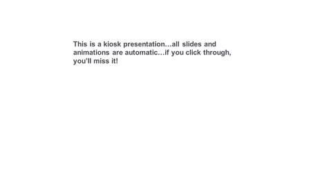 This is a kiosk presentation…all slides and animations are automatic…if you click through, you’ll miss it!