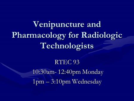 Venipuncture and Pharmacology for Radiologic Technologists RTEC 93 10:30am- 12:40pm Monday 10:30am- 12:40pm Monday 1pm – 3:10pm Wednesday.