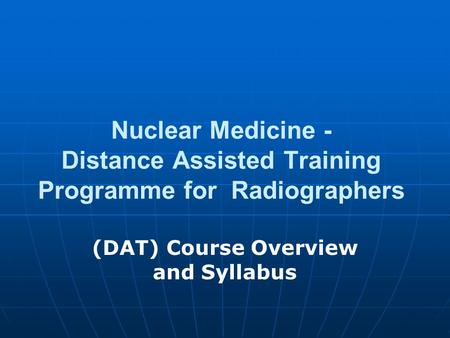 Nuclear Medicine - Distance Assisted Training Programme for Radiographers (DAT) Course Overview and Syllabus.