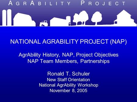 NATIONAL AGRABILITY PROJECT NATIONAL AGRABILITY PROJECT (NAP) AgrAbility History, NAP, Project Objectives NAP Team Members, Partnerships Ronald T. Schuler.