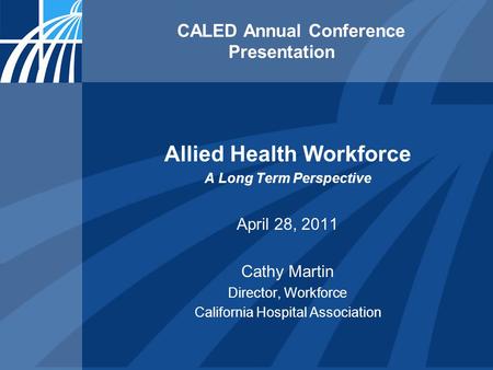 CALED Annual Conference Presentation Allied Health Workforce A Long Term Perspective April 28, 2011 Cathy Martin Director, Workforce California Hospital.