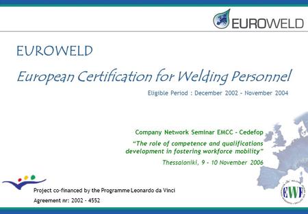 EUROWELD European Certification for Welding Personnel Eligible Period : December 2002 – November 2004 Project co-financed by the Programme Leonardo da.