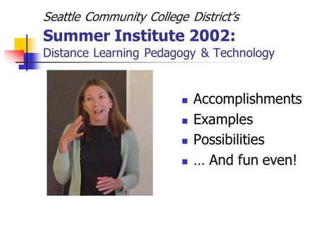Seattle Community College District’s Summer Institute 2002: Distance Learning Pedagogy & Technology Accomplishments Examples Possibilities … And fun even!