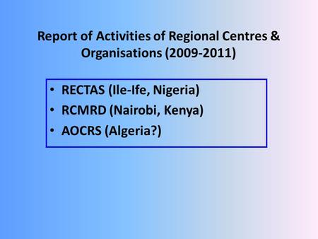 Report of Activities of Regional Centres & Organisations (2009-2011) RECTAS (Ile-Ife, Nigeria) RCMRD (Nairobi, Kenya) AOCRS (Algeria?)
