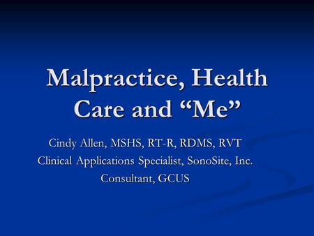 Malpractice, Health Care and “Me” Cindy Allen, MSHS, RT-R, RDMS, RVT Clinical Applications Specialist, SonoSite, Inc. Consultant, GCUS.