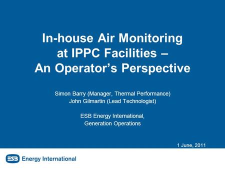 In-house Air Monitoring at IPPC Facilities – An Operator’s Perspective Simon Barry (Manager, Thermal Performance) John Gilmartin (Lead Technologist) ESB.