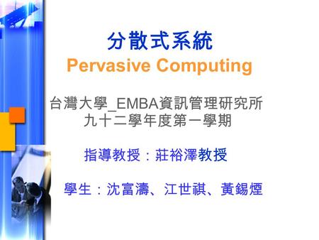 分散式系統 Pervasive Computing 台灣大學 _EMBA 資訊管理研究所 九十二學年度第一學期 指導教授：莊裕澤 教授 學生：沈富濤、江世祺、黃錫煙.