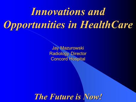 Jay Mazurowski Radiology Director Concord Hospital The Future is Now!