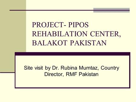PROJECT- PIPOS REHABILATION CENTER, BALAKOT PAKISTAN Site visit by Dr. Rubina Mumtaz, Country Director, RMF Pakistan.