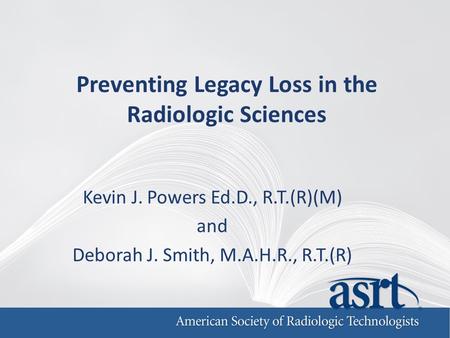 Preventing Legacy Loss in the Radiologic Sciences Kevin J. Powers Ed.D., R.T.(R)(M) and Deborah J. Smith, M.A.H.R., R.T.(R)