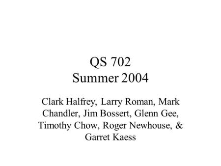 QS 702 Summer 2004 Clark Halfrey, Larry Roman, Mark Chandler, Jim Bossert, Glenn Gee, Timothy Chow, Roger Newhouse, & Garret Kaess.