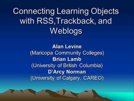 Connecting Learning Objects with RSS,Trackback, and Weblogs Alan Levine (Maricopa Community Colleges) Brian Lamb (University of British Columbia) D’Arcy.