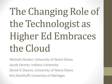 The Changing Role of the Technologist as Higher Ed Embraces the Cloud Michele Decker, University of Notre Dame Jacob Farmer, Indiana University Derek D.