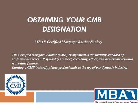 OBTAINING YOUR CMB DESIGNATION MBAF Certified Mortgage Banker Society The Certified Mortgage Banker (CMB) Designation is the industry standard of professional.