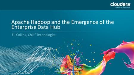 1 1 Apache Hadoop and the Emergence of the Enterprise Data Hub Eli Collins, Chief Technologist ©2014 Cloudera, Inc. All rights reserved.