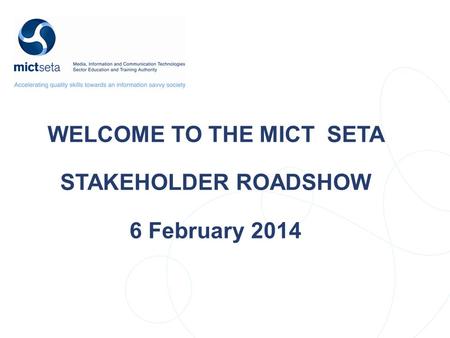 WELCOME TO THE MICT SETA STAKEHOLDER ROADSHOW 6 February 2014.