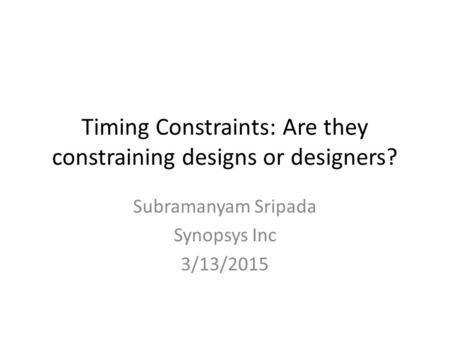 Timing Constraints: Are they constraining designs or designers? Subramanyam Sripada Synopsys Inc 3/13/2015.