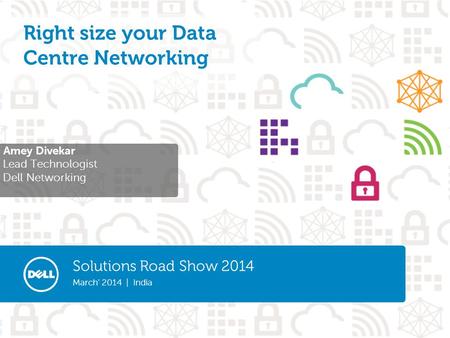 Solutions Road Show 2014 March’ 2014 | India Amey Divekar Lead Technologist Dell Networking Right size your Data Centre Networking.